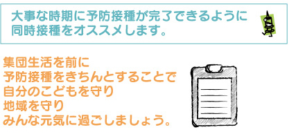 大事な時期に予防接種が完了できるように、同時接種をオススメします。集団生活を前に予防接種をきちんとすることで自分のこどもを守り地域を守りみんな元気に過ごしましょう。